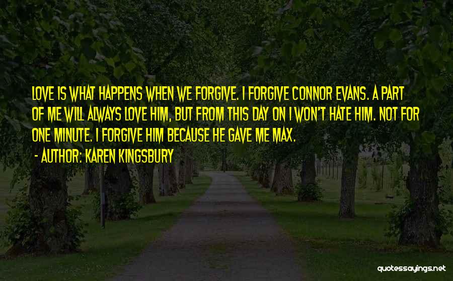 Karen Kingsbury Quotes: Love Is What Happens When We Forgive. I Forgive Connor Evans. A Part Of Me Will Always Love Him, But