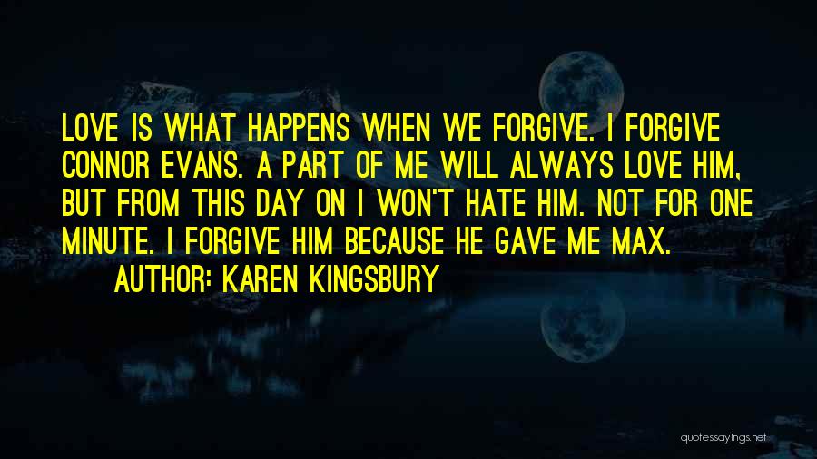 Karen Kingsbury Quotes: Love Is What Happens When We Forgive. I Forgive Connor Evans. A Part Of Me Will Always Love Him, But