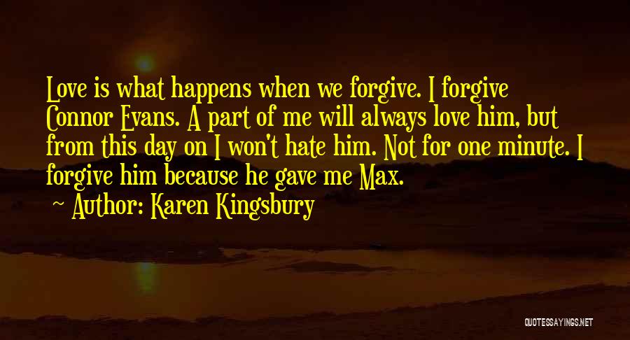 Karen Kingsbury Quotes: Love Is What Happens When We Forgive. I Forgive Connor Evans. A Part Of Me Will Always Love Him, But