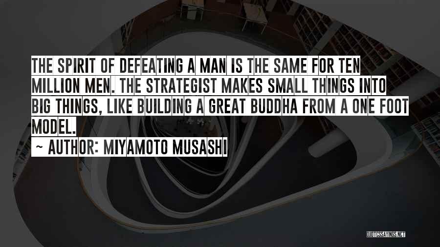 Miyamoto Musashi Quotes: The Spirit Of Defeating A Man Is The Same For Ten Million Men. The Strategist Makes Small Things Into Big