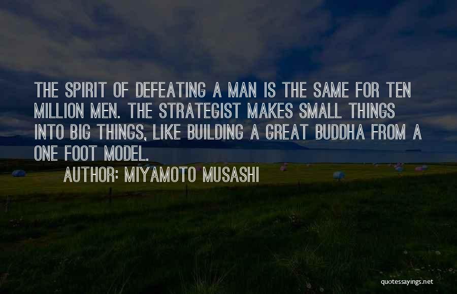 Miyamoto Musashi Quotes: The Spirit Of Defeating A Man Is The Same For Ten Million Men. The Strategist Makes Small Things Into Big