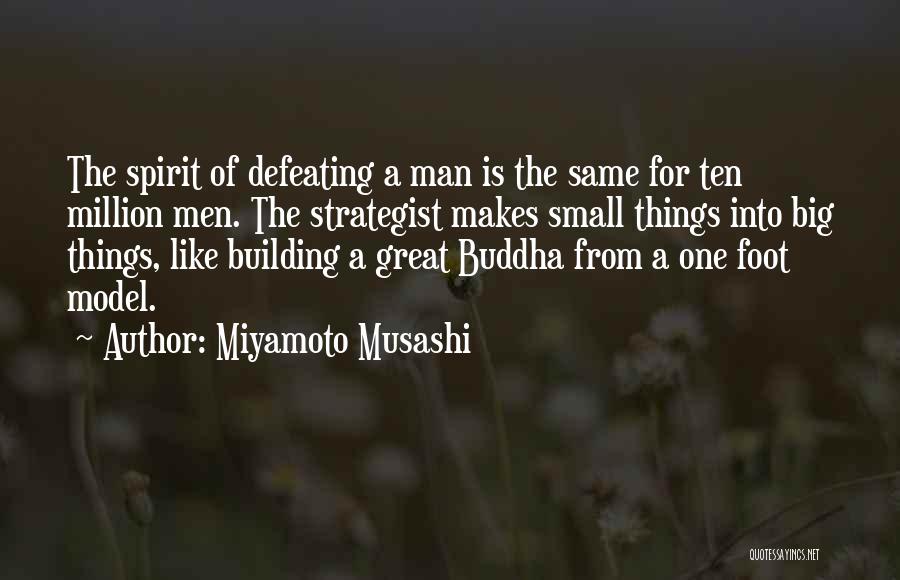 Miyamoto Musashi Quotes: The Spirit Of Defeating A Man Is The Same For Ten Million Men. The Strategist Makes Small Things Into Big