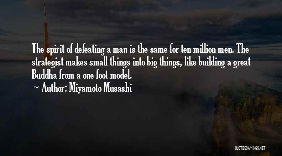 Miyamoto Musashi Quotes: The Spirit Of Defeating A Man Is The Same For Ten Million Men. The Strategist Makes Small Things Into Big