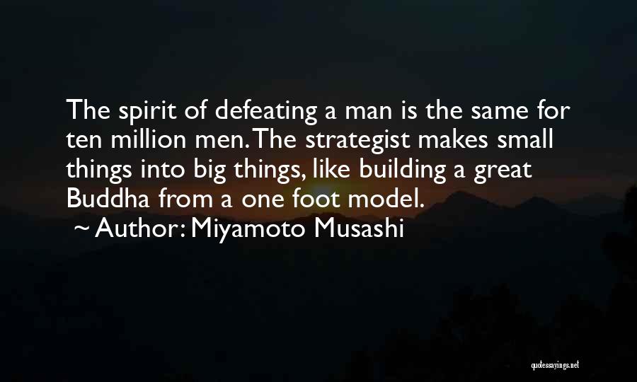 Miyamoto Musashi Quotes: The Spirit Of Defeating A Man Is The Same For Ten Million Men. The Strategist Makes Small Things Into Big