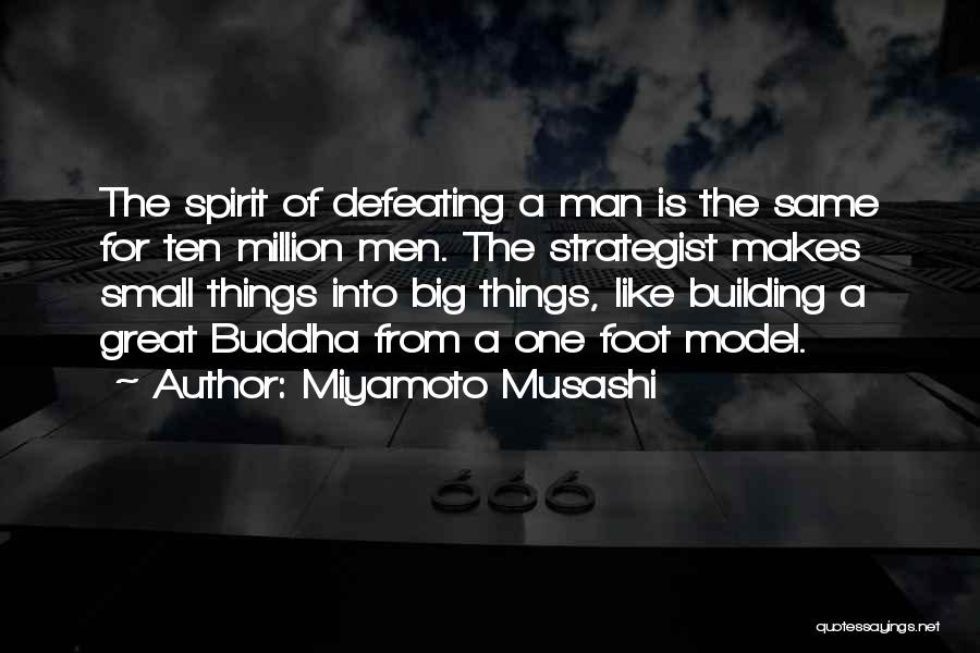 Miyamoto Musashi Quotes: The Spirit Of Defeating A Man Is The Same For Ten Million Men. The Strategist Makes Small Things Into Big