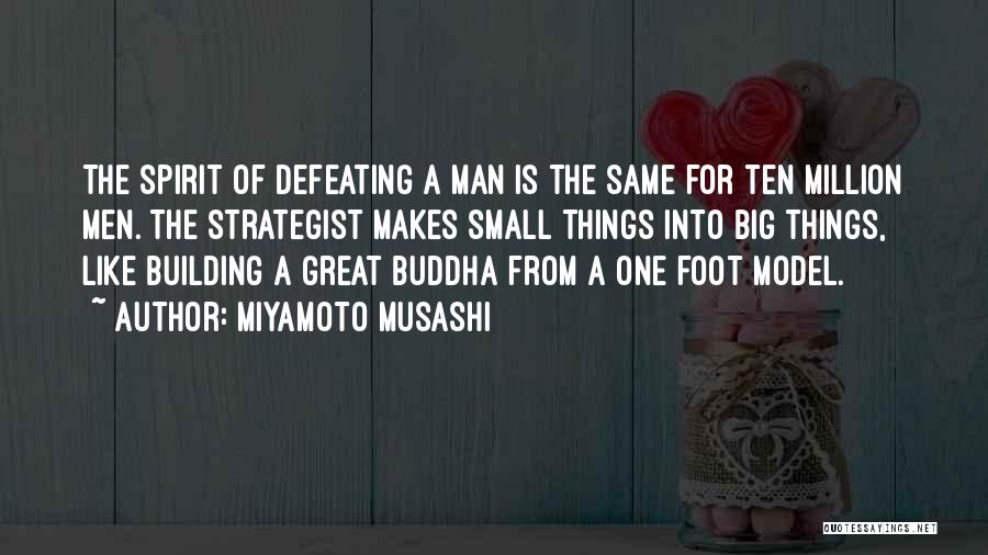 Miyamoto Musashi Quotes: The Spirit Of Defeating A Man Is The Same For Ten Million Men. The Strategist Makes Small Things Into Big