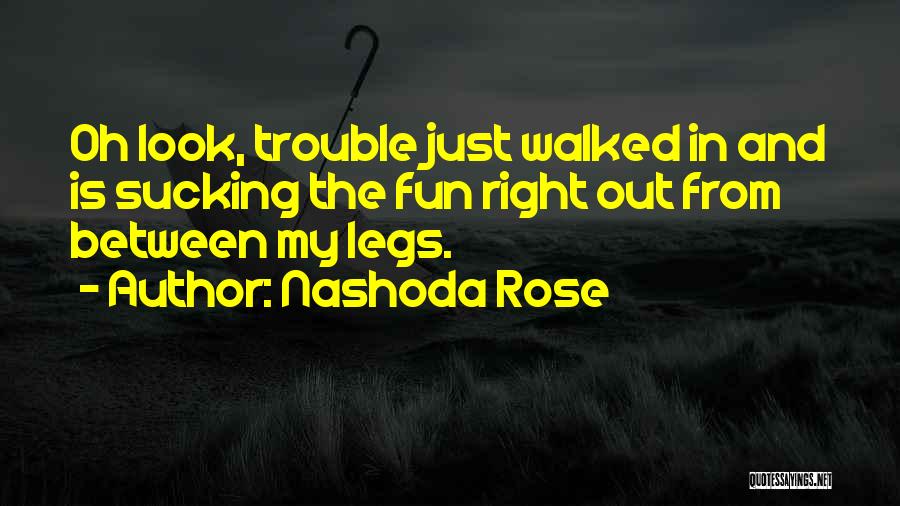 Nashoda Rose Quotes: Oh Look, Trouble Just Walked In And Is Sucking The Fun Right Out From Between My Legs.