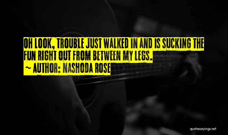 Nashoda Rose Quotes: Oh Look, Trouble Just Walked In And Is Sucking The Fun Right Out From Between My Legs.