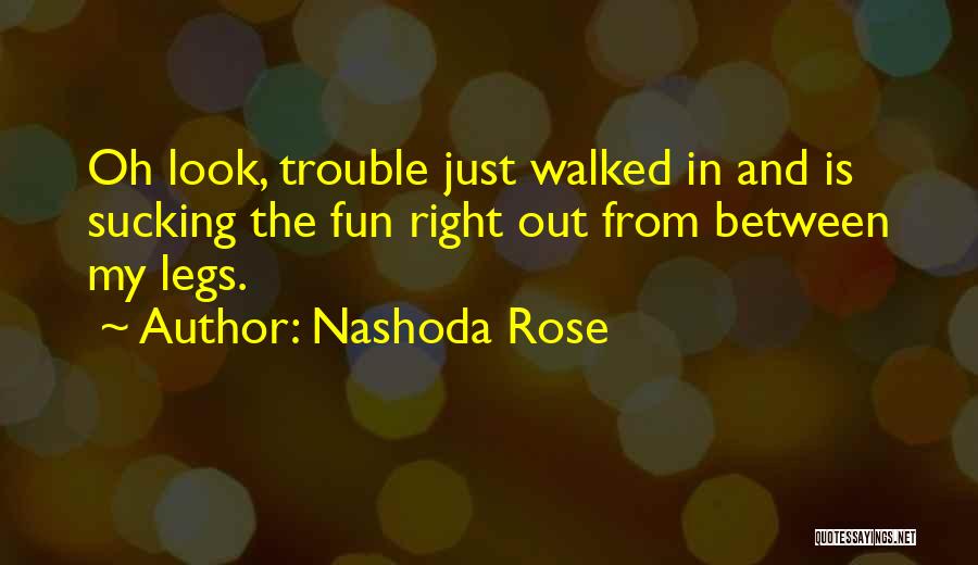 Nashoda Rose Quotes: Oh Look, Trouble Just Walked In And Is Sucking The Fun Right Out From Between My Legs.