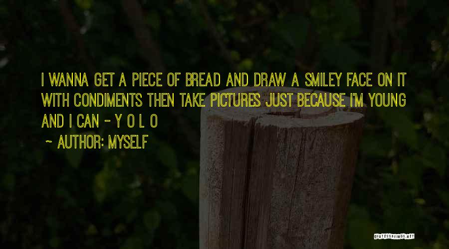 Myself Quotes: I Wanna Get A Piece Of Bread And Draw A Smiley Face On It With Condiments Then Take Pictures Just