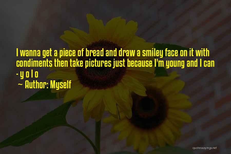 Myself Quotes: I Wanna Get A Piece Of Bread And Draw A Smiley Face On It With Condiments Then Take Pictures Just