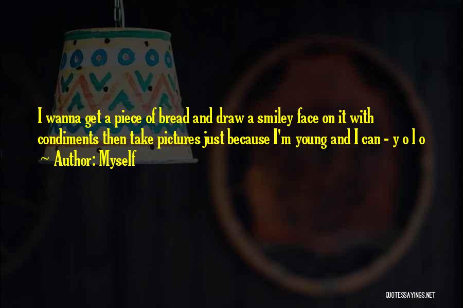 Myself Quotes: I Wanna Get A Piece Of Bread And Draw A Smiley Face On It With Condiments Then Take Pictures Just