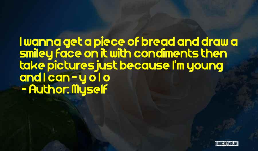 Myself Quotes: I Wanna Get A Piece Of Bread And Draw A Smiley Face On It With Condiments Then Take Pictures Just