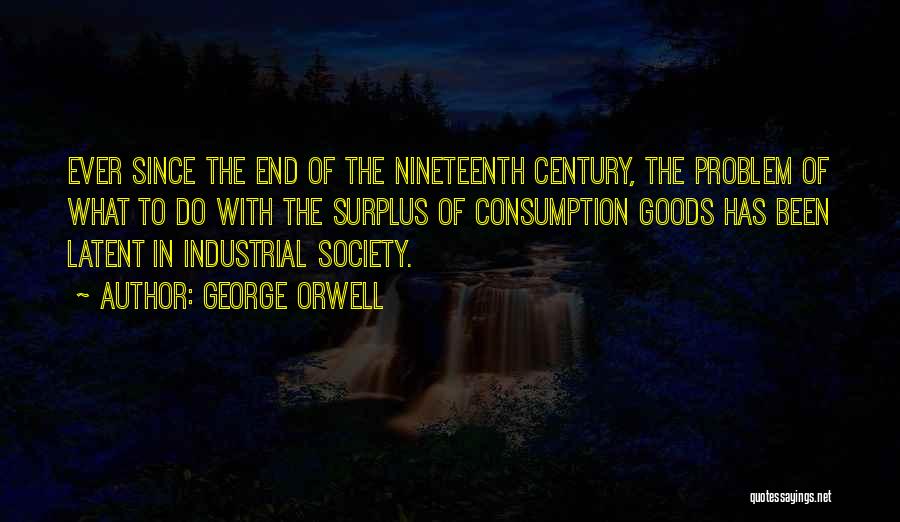 George Orwell Quotes: Ever Since The End Of The Nineteenth Century, The Problem Of What To Do With The Surplus Of Consumption Goods