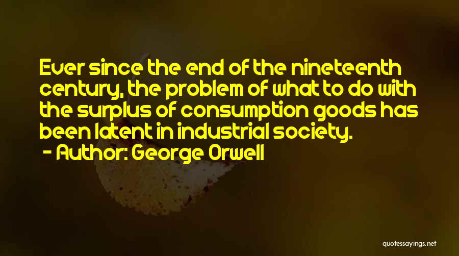 George Orwell Quotes: Ever Since The End Of The Nineteenth Century, The Problem Of What To Do With The Surplus Of Consumption Goods