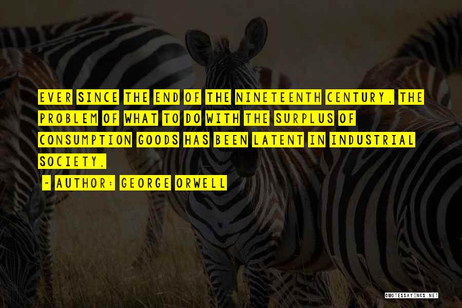 George Orwell Quotes: Ever Since The End Of The Nineteenth Century, The Problem Of What To Do With The Surplus Of Consumption Goods