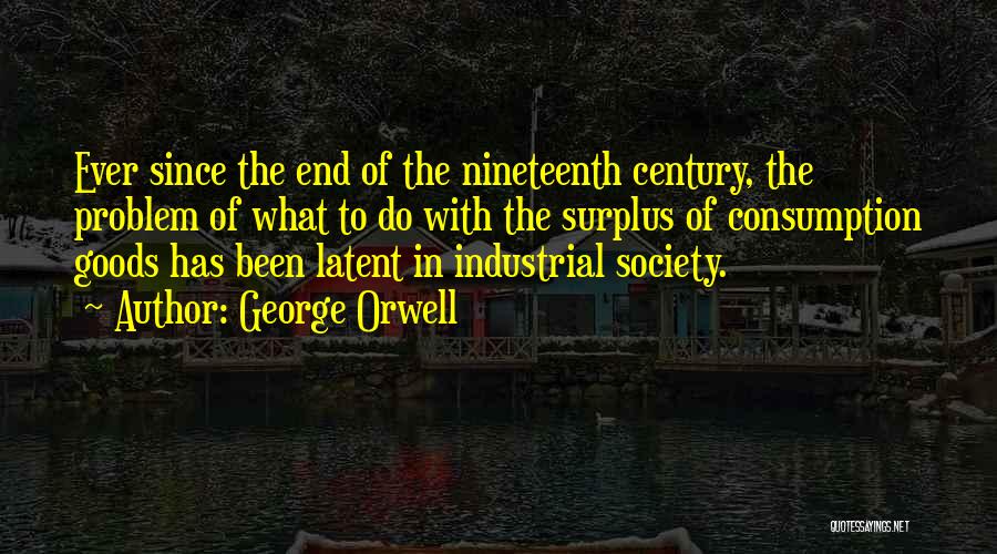 George Orwell Quotes: Ever Since The End Of The Nineteenth Century, The Problem Of What To Do With The Surplus Of Consumption Goods