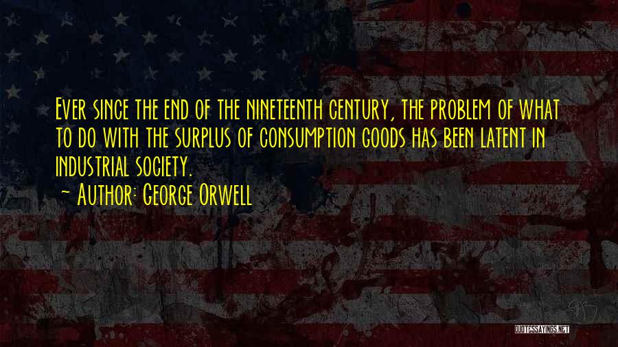 George Orwell Quotes: Ever Since The End Of The Nineteenth Century, The Problem Of What To Do With The Surplus Of Consumption Goods