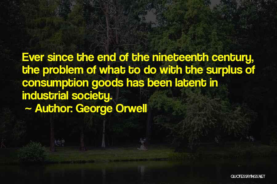 George Orwell Quotes: Ever Since The End Of The Nineteenth Century, The Problem Of What To Do With The Surplus Of Consumption Goods