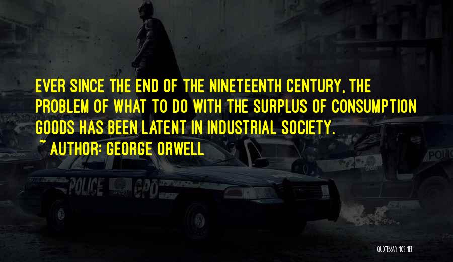 George Orwell Quotes: Ever Since The End Of The Nineteenth Century, The Problem Of What To Do With The Surplus Of Consumption Goods