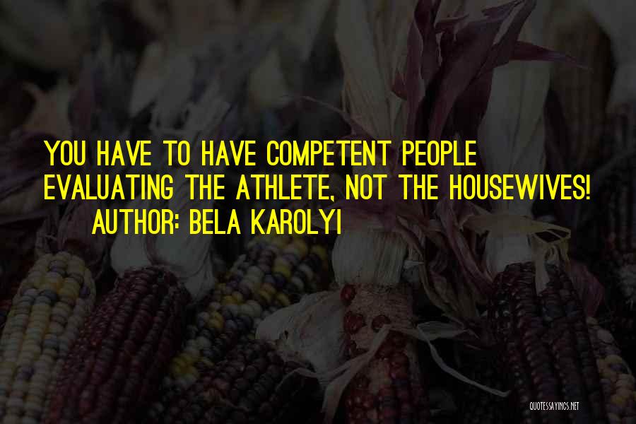 Bela Karolyi Quotes: You Have To Have Competent People Evaluating The Athlete, Not The Housewives!