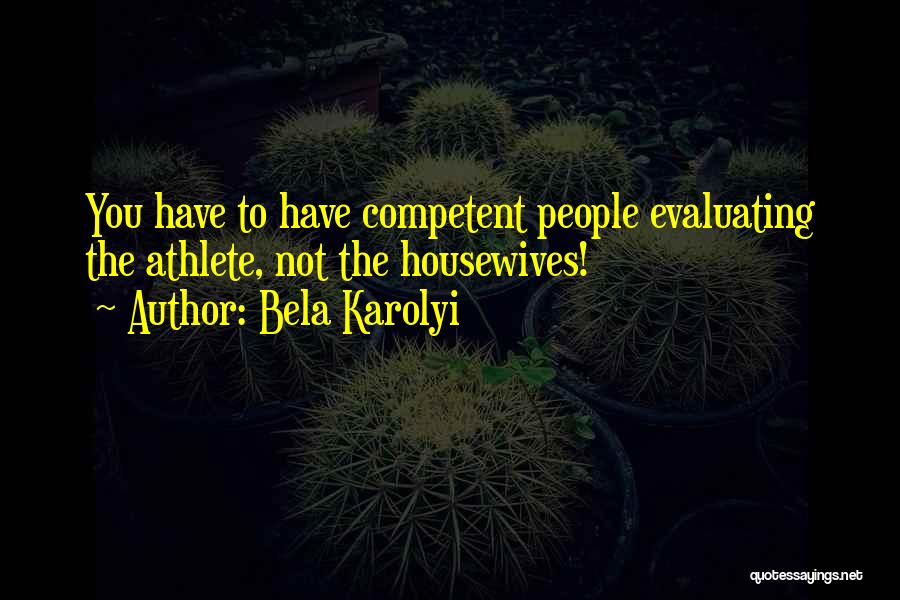 Bela Karolyi Quotes: You Have To Have Competent People Evaluating The Athlete, Not The Housewives!