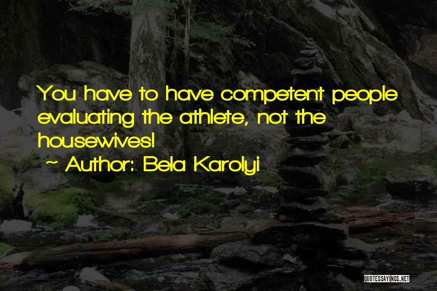 Bela Karolyi Quotes: You Have To Have Competent People Evaluating The Athlete, Not The Housewives!