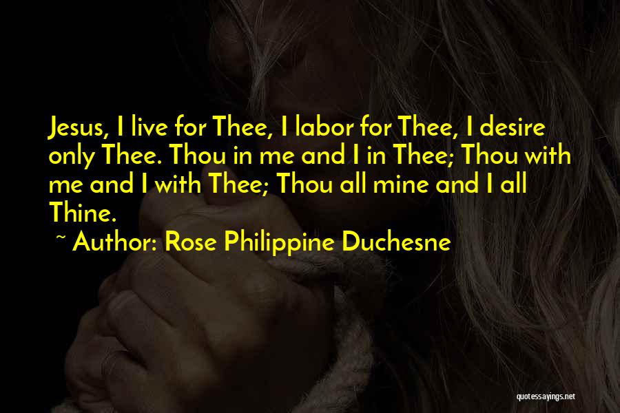 Rose Philippine Duchesne Quotes: Jesus, I Live For Thee, I Labor For Thee, I Desire Only Thee. Thou In Me And I In Thee;