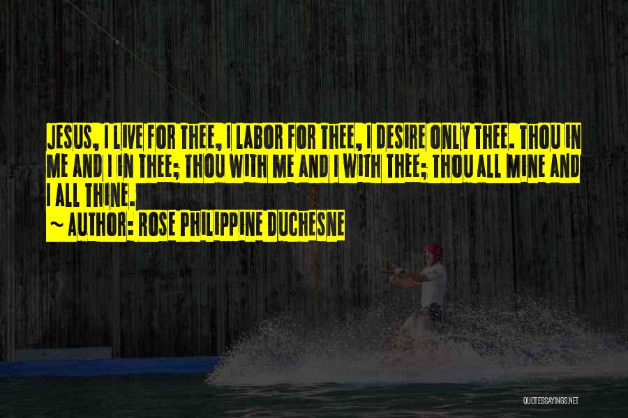 Rose Philippine Duchesne Quotes: Jesus, I Live For Thee, I Labor For Thee, I Desire Only Thee. Thou In Me And I In Thee;