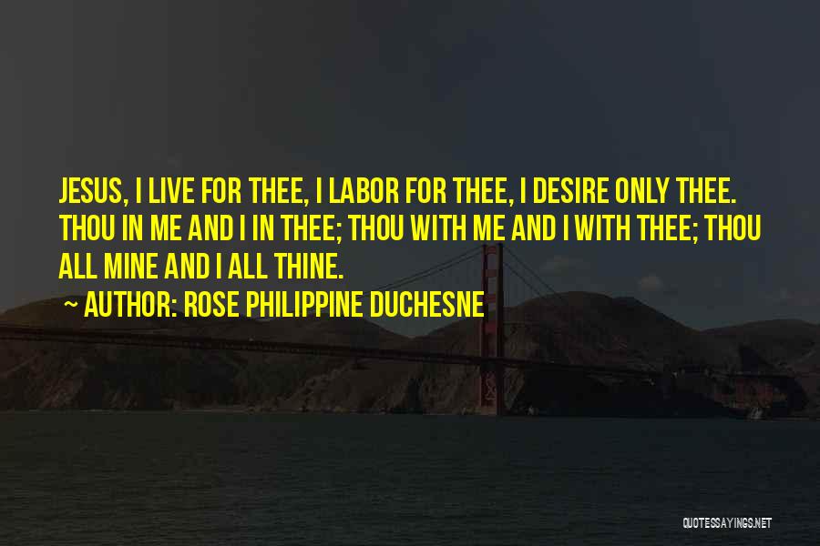 Rose Philippine Duchesne Quotes: Jesus, I Live For Thee, I Labor For Thee, I Desire Only Thee. Thou In Me And I In Thee;