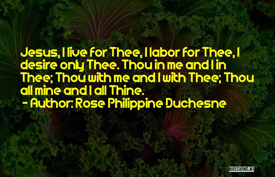 Rose Philippine Duchesne Quotes: Jesus, I Live For Thee, I Labor For Thee, I Desire Only Thee. Thou In Me And I In Thee;