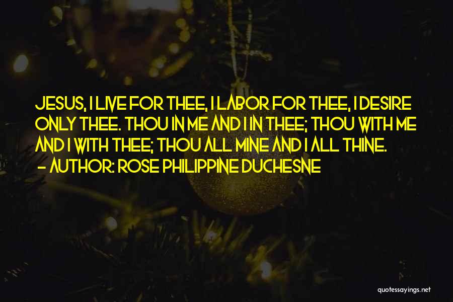 Rose Philippine Duchesne Quotes: Jesus, I Live For Thee, I Labor For Thee, I Desire Only Thee. Thou In Me And I In Thee;