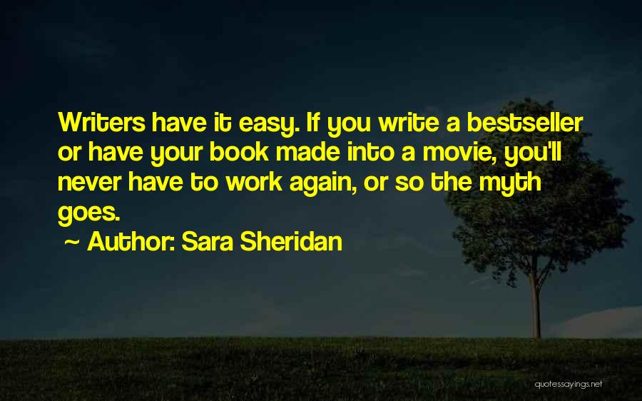 Sara Sheridan Quotes: Writers Have It Easy. If You Write A Bestseller Or Have Your Book Made Into A Movie, You'll Never Have