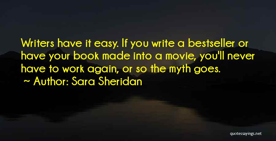 Sara Sheridan Quotes: Writers Have It Easy. If You Write A Bestseller Or Have Your Book Made Into A Movie, You'll Never Have