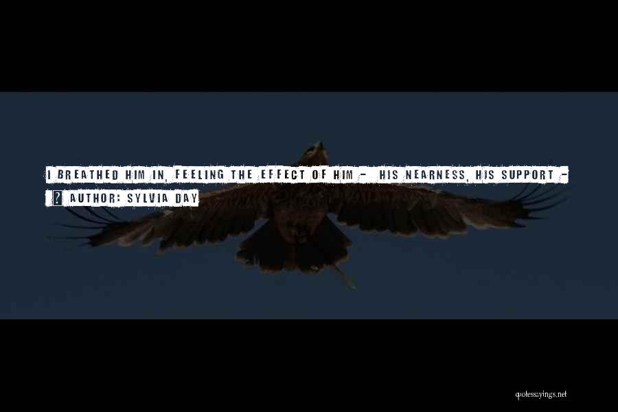 Sylvia Day Quotes: I Breathed Him In, Feeling The Effect Of Him - His Nearness, His Support - Permeate My Being. The Smell
