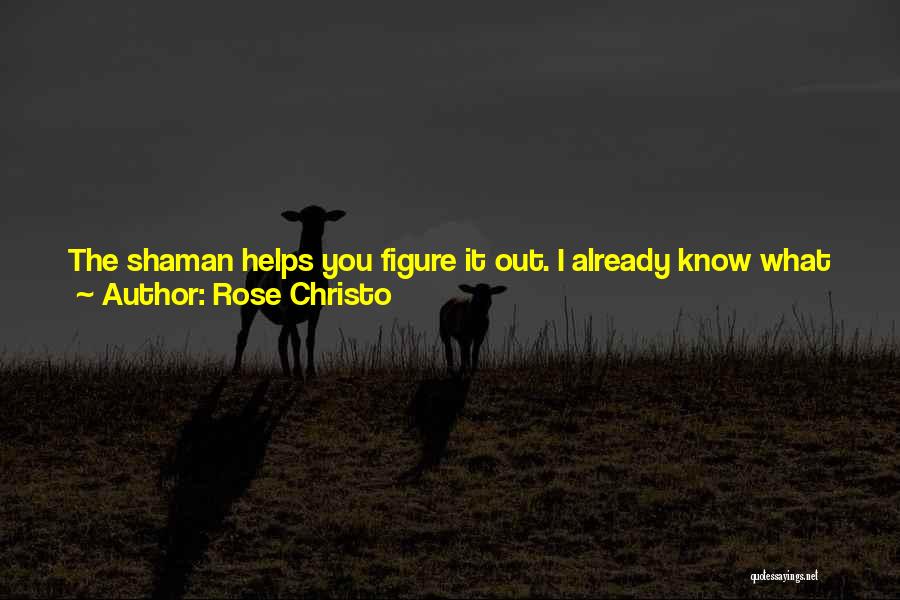 Rose Christo Quotes: The Shaman Helps You Figure It Out. I Already Know What I'm Going To Be.i Prodded Him In The Ribs.