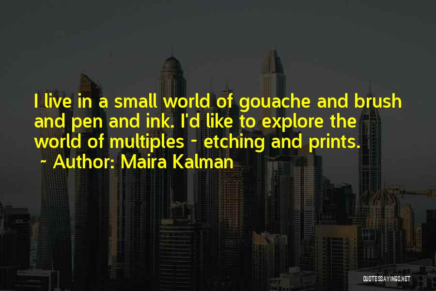 Maira Kalman Quotes: I Live In A Small World Of Gouache And Brush And Pen And Ink. I'd Like To Explore The World