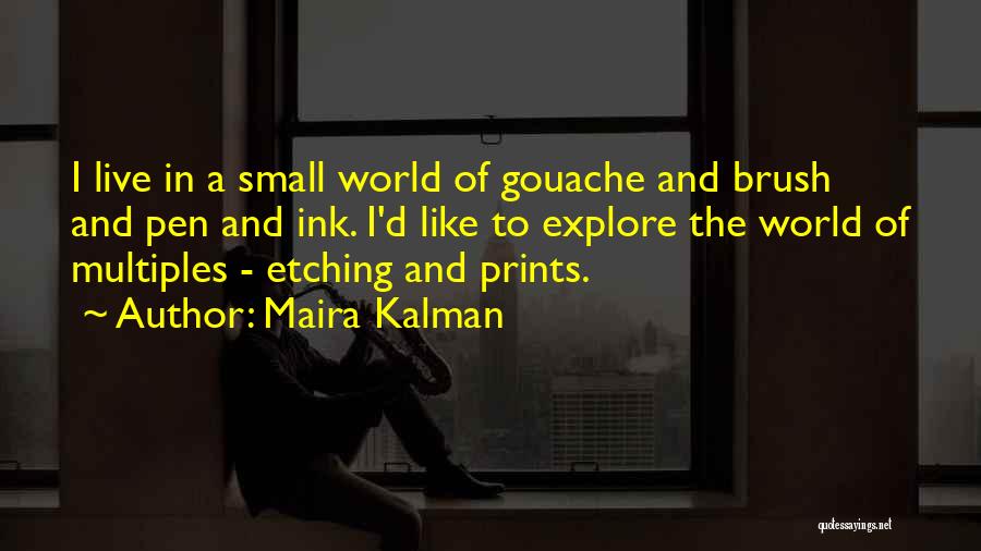 Maira Kalman Quotes: I Live In A Small World Of Gouache And Brush And Pen And Ink. I'd Like To Explore The World