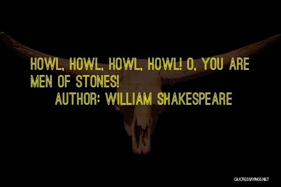 William Shakespeare Quotes: Howl, Howl, Howl, Howl! O, You Are Men Of Stones!