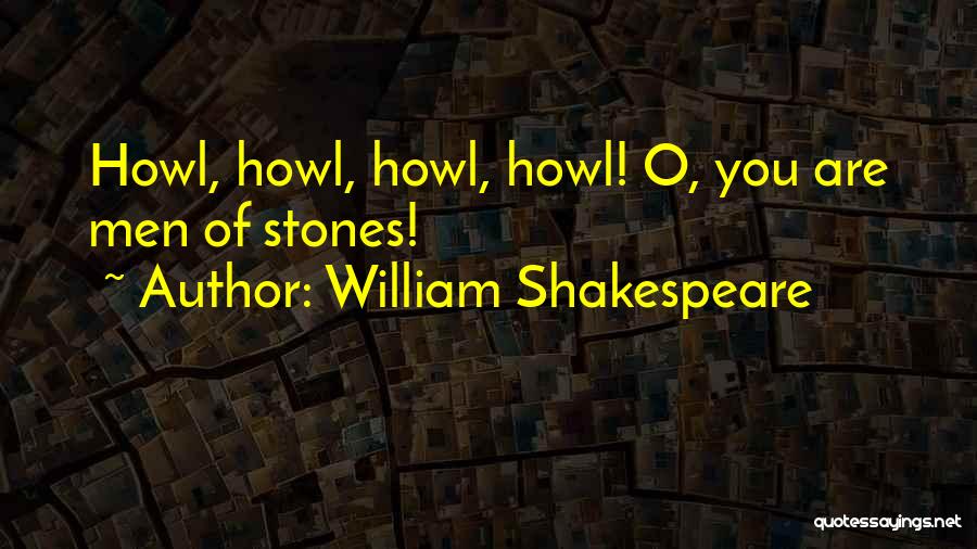 William Shakespeare Quotes: Howl, Howl, Howl, Howl! O, You Are Men Of Stones!
