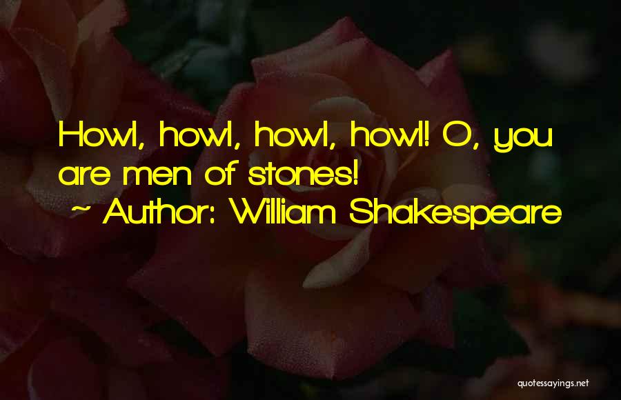 William Shakespeare Quotes: Howl, Howl, Howl, Howl! O, You Are Men Of Stones!