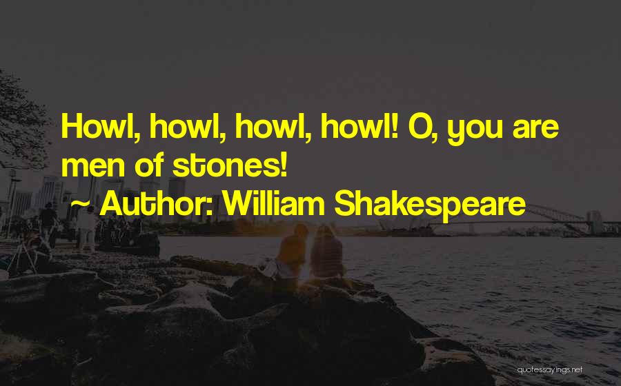William Shakespeare Quotes: Howl, Howl, Howl, Howl! O, You Are Men Of Stones!