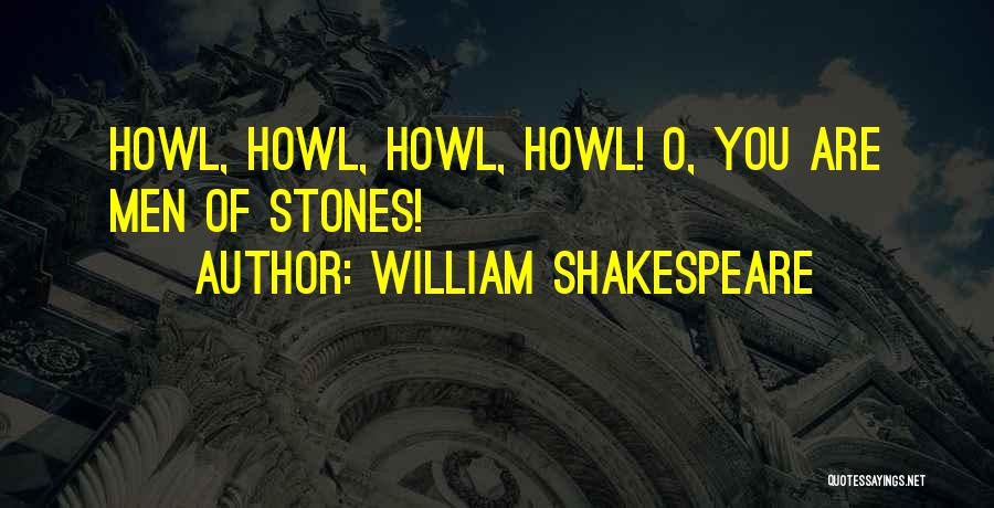 William Shakespeare Quotes: Howl, Howl, Howl, Howl! O, You Are Men Of Stones!