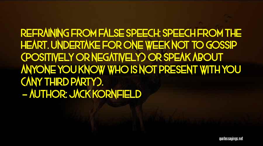 Jack Kornfield Quotes: Refraining From False Speech: Speech From The Heart. Undertake For One Week Not To Gossip (positively Or Negatively) Or Speak