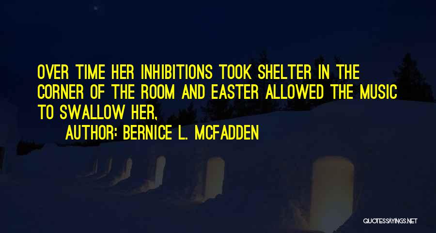 Bernice L. McFadden Quotes: Over Time Her Inhibitions Took Shelter In The Corner Of The Room And Easter Allowed The Music To Swallow Her,