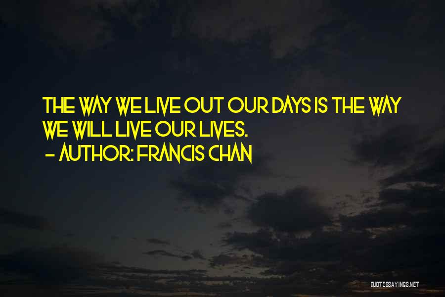 Francis Chan Quotes: The Way We Live Out Our Days Is The Way We Will Live Our Lives.