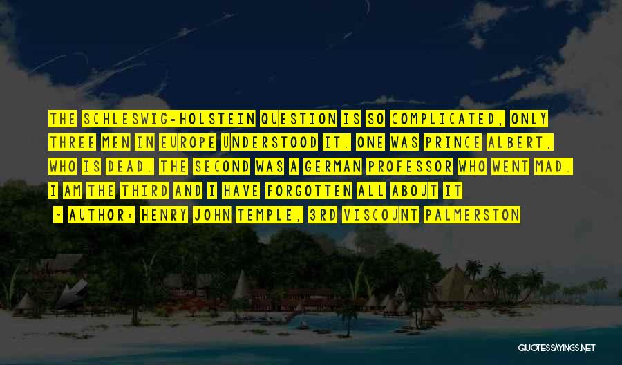 Henry John Temple, 3rd Viscount Palmerston Quotes: The Schleswig-holstein Question Is So Complicated, Only Three Men In Europe Understood It. One Was Prince Albert, Who Is Dead.