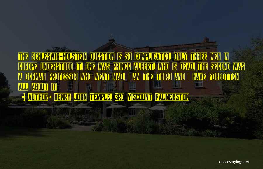 Henry John Temple, 3rd Viscount Palmerston Quotes: The Schleswig-holstein Question Is So Complicated, Only Three Men In Europe Understood It. One Was Prince Albert, Who Is Dead.