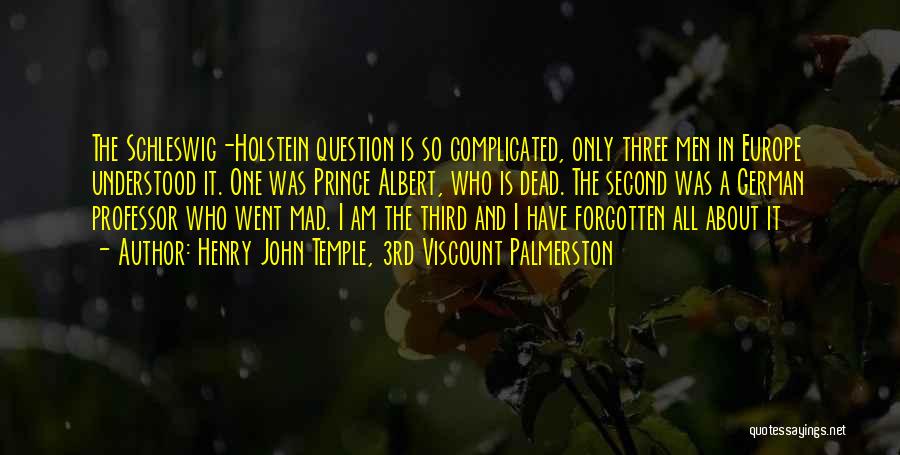 Henry John Temple, 3rd Viscount Palmerston Quotes: The Schleswig-holstein Question Is So Complicated, Only Three Men In Europe Understood It. One Was Prince Albert, Who Is Dead.