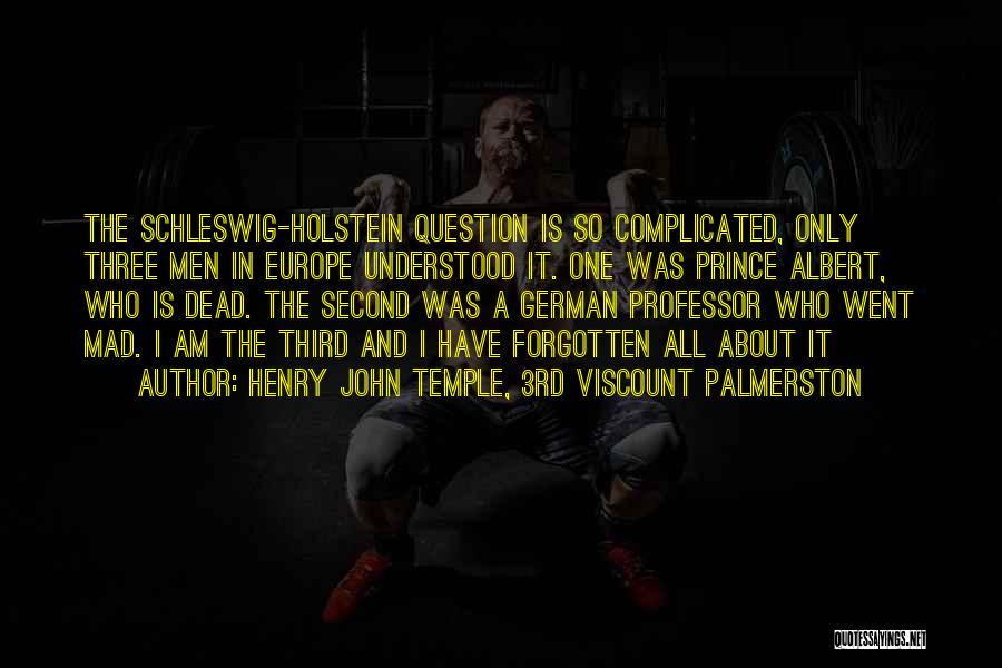 Henry John Temple, 3rd Viscount Palmerston Quotes: The Schleswig-holstein Question Is So Complicated, Only Three Men In Europe Understood It. One Was Prince Albert, Who Is Dead.